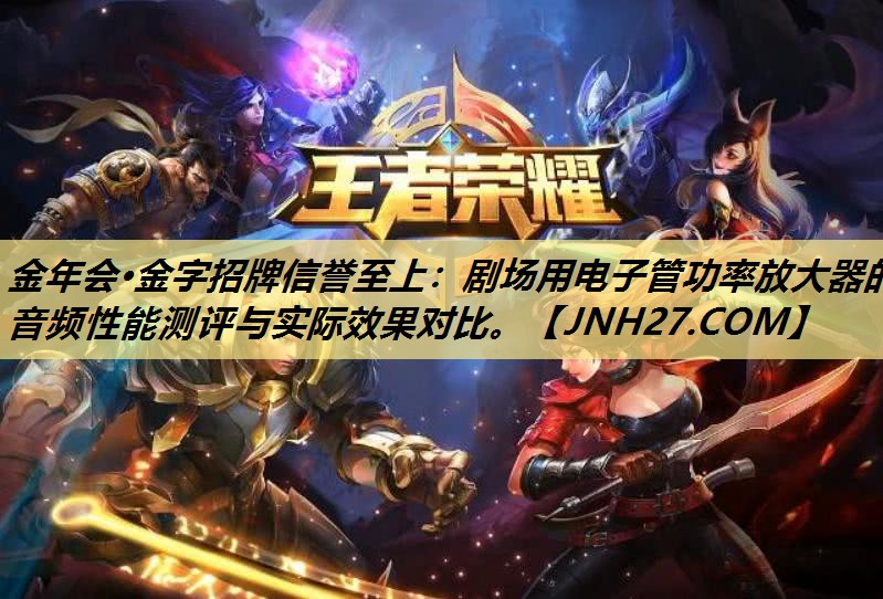 金年会·金字招牌信誉至上:剧场用电子管功率放大器的音频性能测评与实际效果对比。 金年会·金字招牌信誉至上:剧场用电子管功率放大器的音频性能测评与实际效果对比。