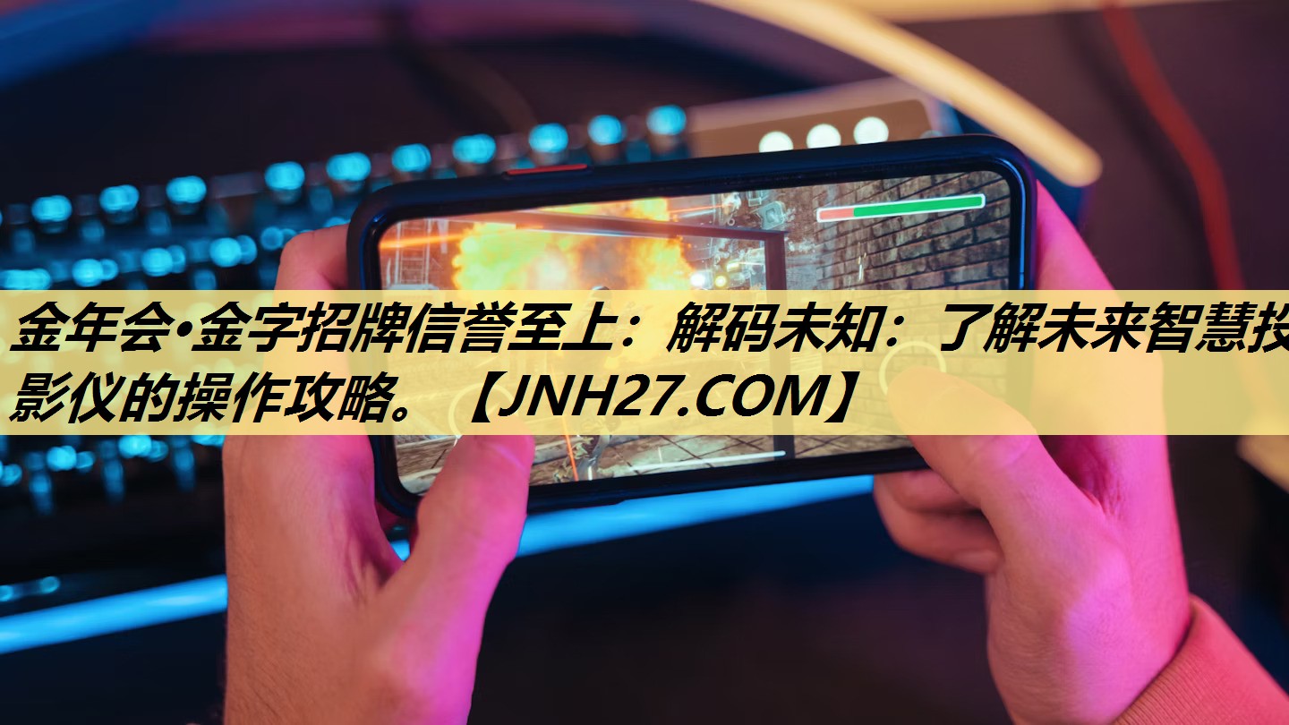 金年会·金字招牌信誉至上:解码未知:了解未来智慧投影仪的操作攻略。 金年会·金字招牌信誉至上:解码未知:了解未来智慧投影仪的操作攻略。