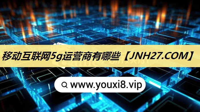移动互联网5g运营商有哪些 移动互联网5g运营商有哪些