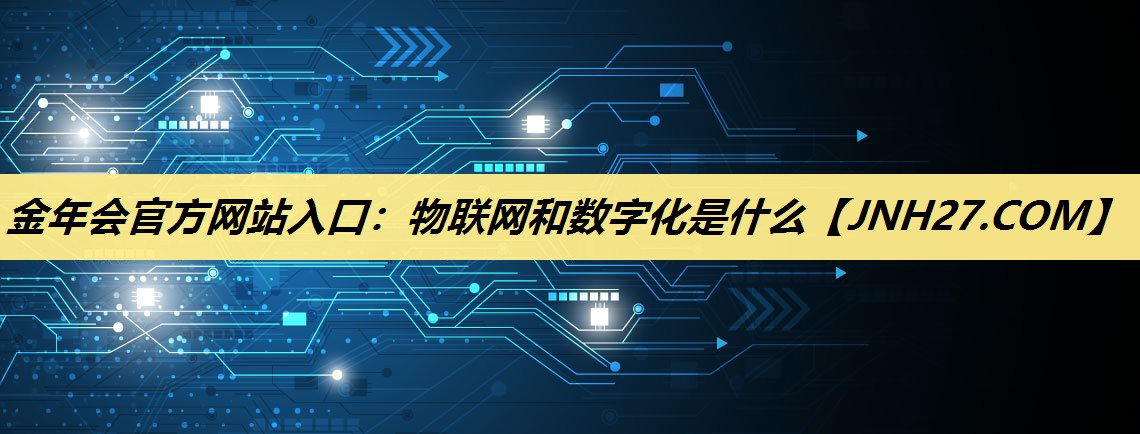 金年会官方网站入口:物联网和数字化是什么 金年会官方网站入口:物联网和数字化是什么