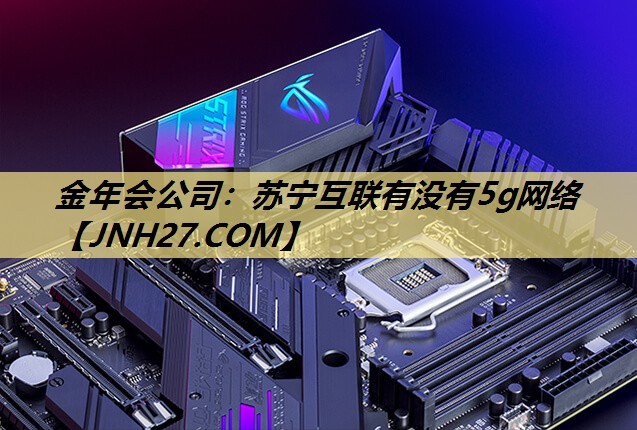 金年会公司:苏宁互联有没有5g网络 金年会公司:苏宁互联有没有5g网络