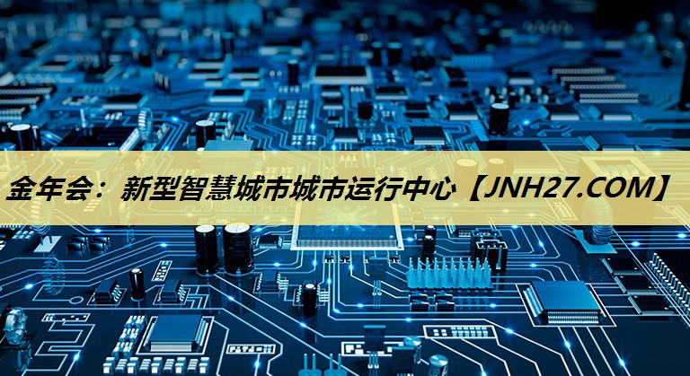 金年会:新型智慧城市城市运行中心 金年会:新型智慧城市城市运行中心