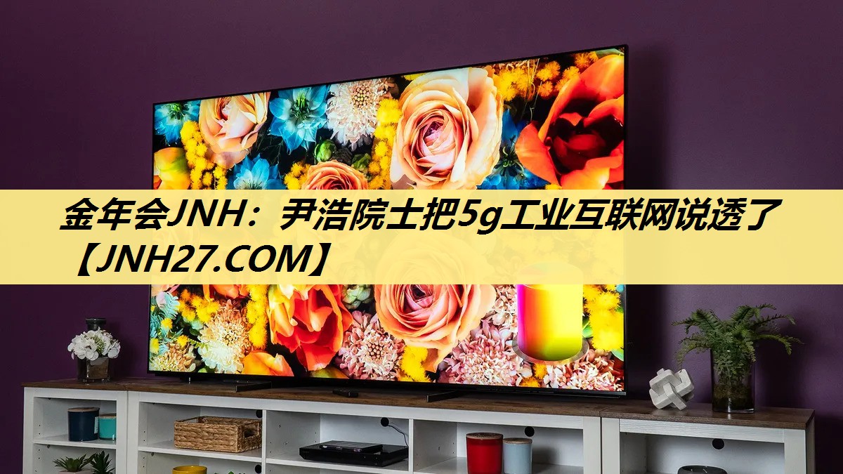 金年会JNH:尹浩院士把5g工业互联网说透了 金年会JNH:尹浩院士把5g工业互联网说透了