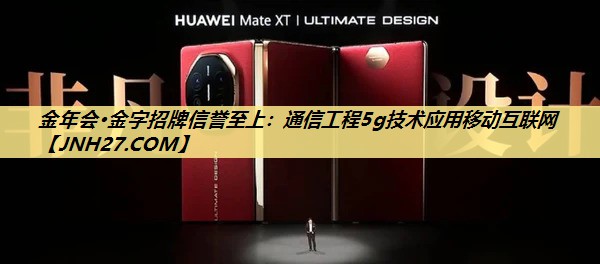 金年会·金字招牌信誉至上:通信工程5g技术应用移动互联网 金年会·金字招牌信誉至上:通信工程5g技术应用移动互联网