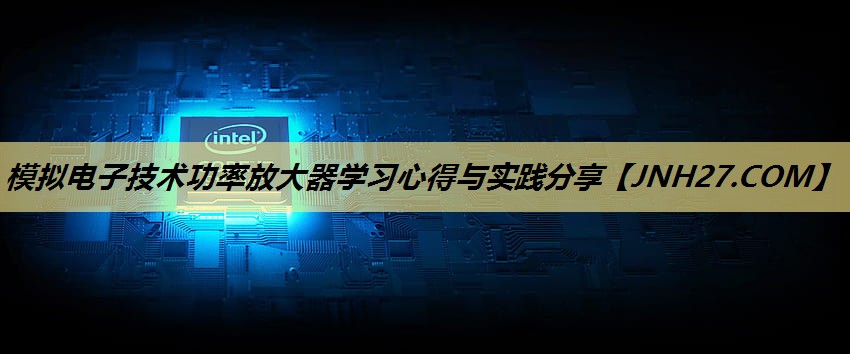 模拟电子技术功率放大器学习心得与实践分享 模拟电子技术功率放大器学习心得与实践分享