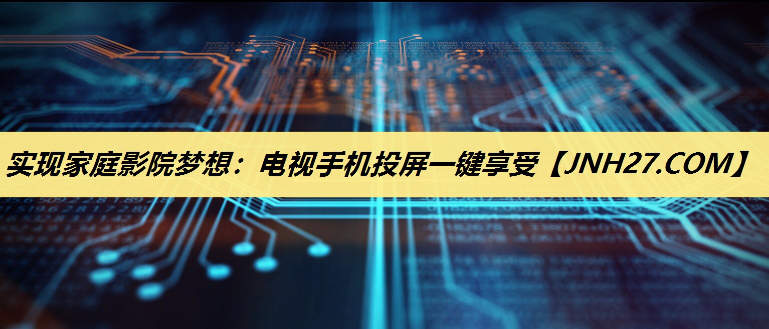 实现家庭影院梦想:电视手机投屏一键享受 实现家庭影院梦想:电视手机投屏一键享受