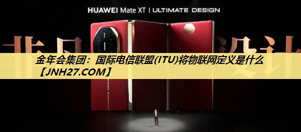 金年会集团:国际电信联盟(ITU)将物联网定义是什么 金年会集团:国际电信联盟(ITU)将物联网定义是什么