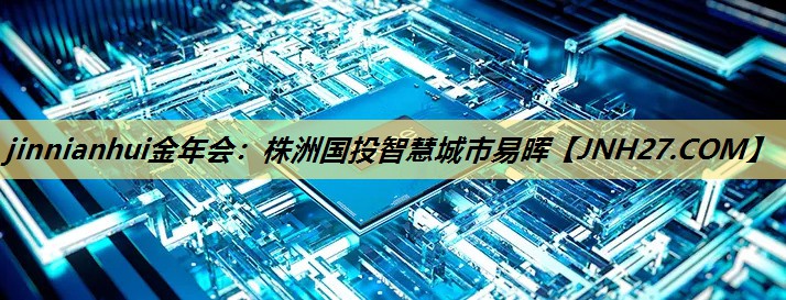 jinnianhui金年会:株洲国投智慧城市易晖 jinnianhui金年会:株洲国投智慧城市易晖