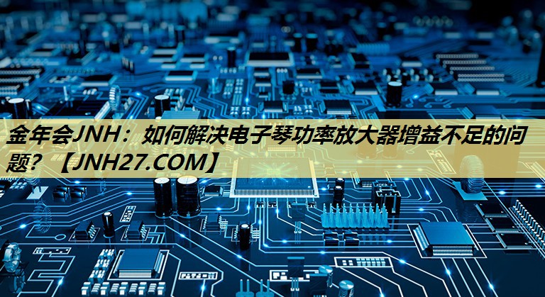 金年会JNH:如何解决电子琴功率放大器增益不足的问题? 金年会JNH:如何解决电子琴功率放大器增益不足的问题?