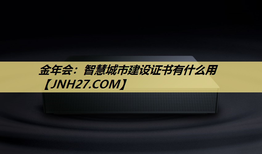 金年会:智慧城市建设证书有什么用 金年会:智慧城市建设证书有什么用