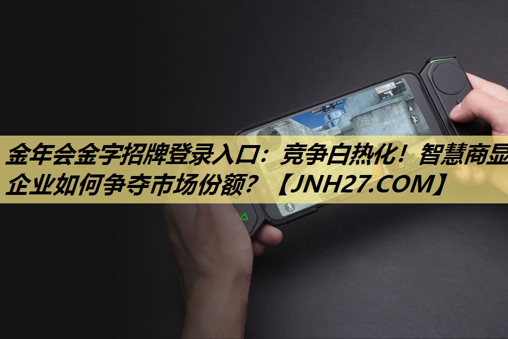 金年会金字招牌登录入口:竞争白热化!智慧商显企业如何争夺市场份额? 金年会金字招牌登录入口:竞争白热化!智慧商显企业如何争夺市场份额?