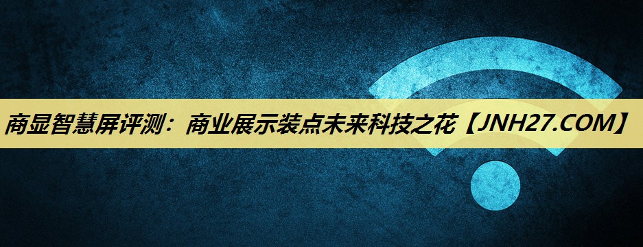 商显智慧屏评测:商业展示装点未来科技之花 商显智慧屏评测:商业展示装点未来科技之花