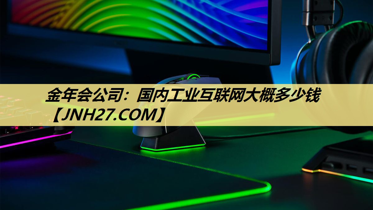 金年会公司:国内工业互联网大概多少钱 金年会公司:国内工业互联网大概多少钱