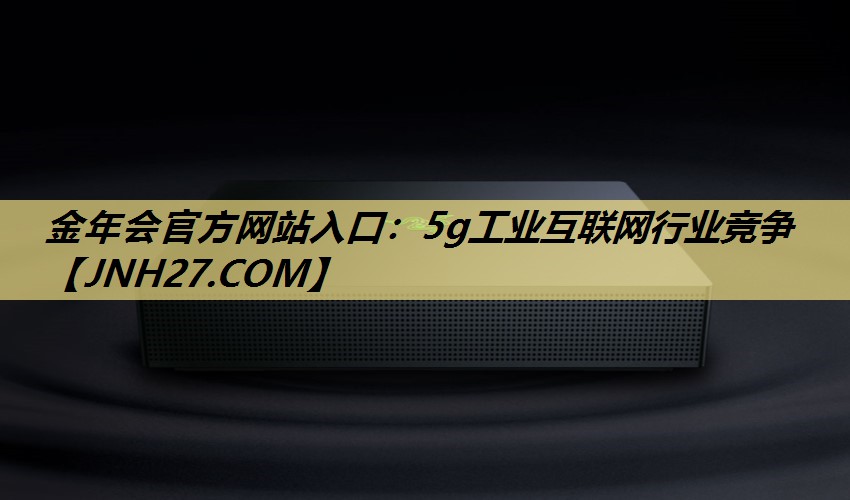 金年会官方网站入口:5g工业互联网行业竞争 金年会官方网站入口:5g工业互联网行业竞争