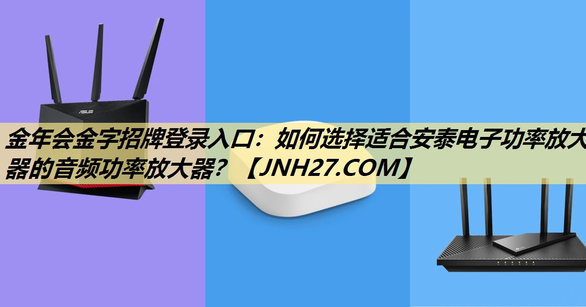 金年会金字招牌登录入口:如何选择适合安泰电子功率放大器的音频功率放大器? 金年会金字招牌登录入口:如何选择适合安泰电子功率放大器的音频功率放大器?