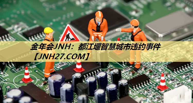 金年会JNH:都江堰智慧城市违约事件 金年会JNH:都江堰智慧城市违约事件