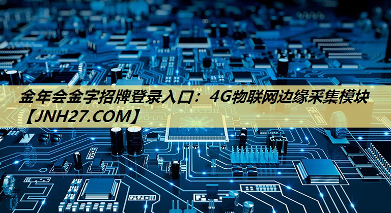 金年会金字招牌登录入口:4G物联网边缘采集模块 金年会金字招牌登录入口:4G物联网边缘采集模块