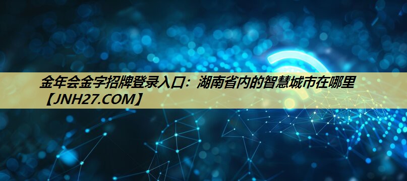 金年会金字招牌登录入口:湖南省内的智慧城市在哪里 金年会金字招牌登录入口:湖南省内的智慧城市在哪里