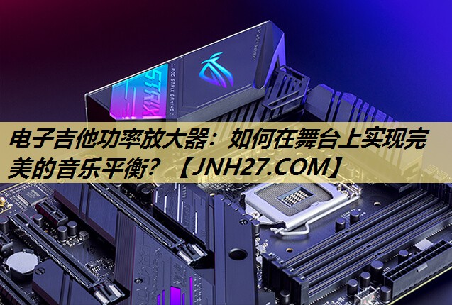 电子吉他功率放大器:如何在舞台上实现完美的音乐平衡? 电子吉他功率放大器:如何在舞台上实现完美的音乐平衡?