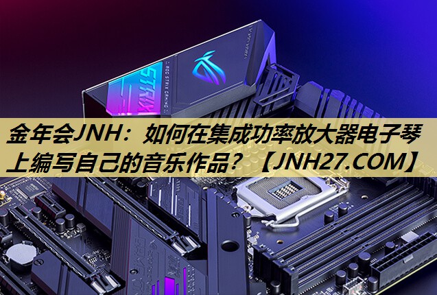 金年会JNH:如何在集成功率放大器电子琴上编写自己的音乐作品? 金年会JNH:如何在集成功率放大器电子琴上编写自己的音乐作品?