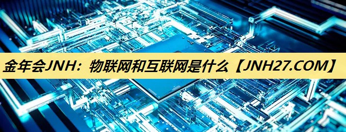 金年会JNH:物联网和互联网是什么 金年会JNH:物联网和互联网是什么
