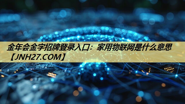 金年会金字招牌登录入口:家用物联网是什么意思 金年会金字招牌登录入口:家用物联网是什么意思