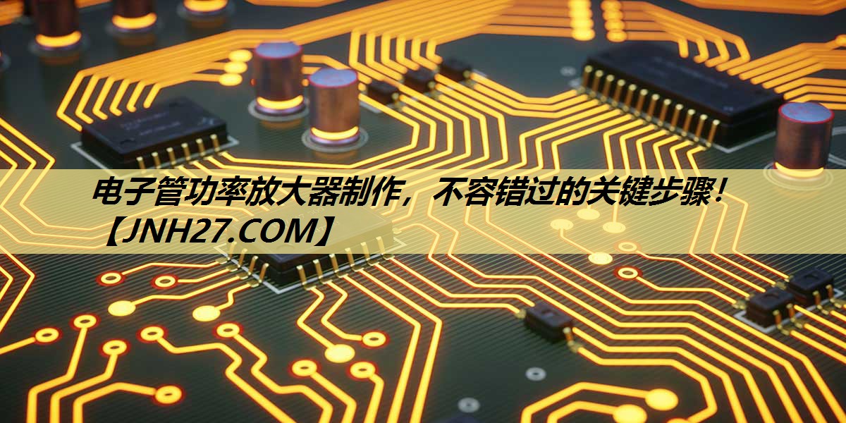 电子管功率放大器制作,不容错过的关键步骤! 电子管功率放大器制作,不容错过的关键步骤!