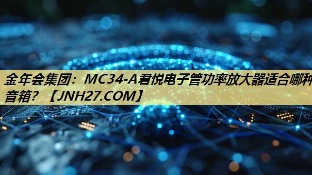 金年会集团:MC34-A君悦电子管功率放大器适合哪种音箱? 金年会集团:MC34-A君悦电子管功率放大器适合哪种音箱?