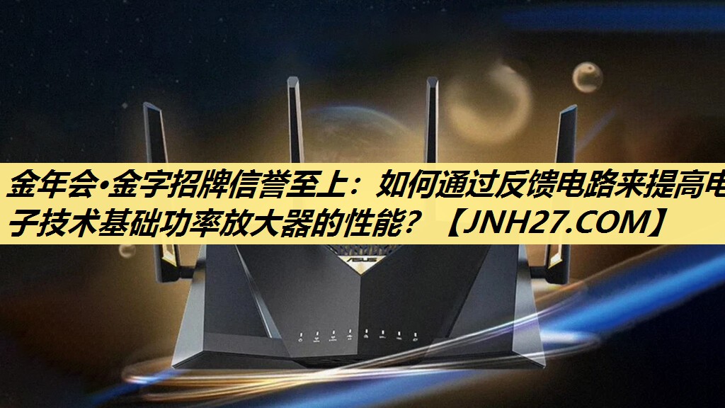 金年会·金字招牌信誉至上:如何通过反馈电路来提高电子技术基础功率放大器的性能? 金年会·金字招牌信誉至上:如何通过反馈电路来提高电子技术基础功率放大器的性能?