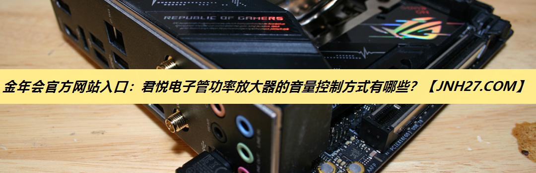 君悦电子管功率放大器的音量控制方式有哪些? 君悦电子管功率放大器的音量控制方式有哪些?