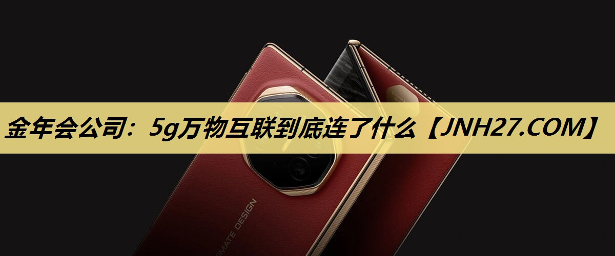 5g万物互联到底连了什么 5g万物互联到底连了什么